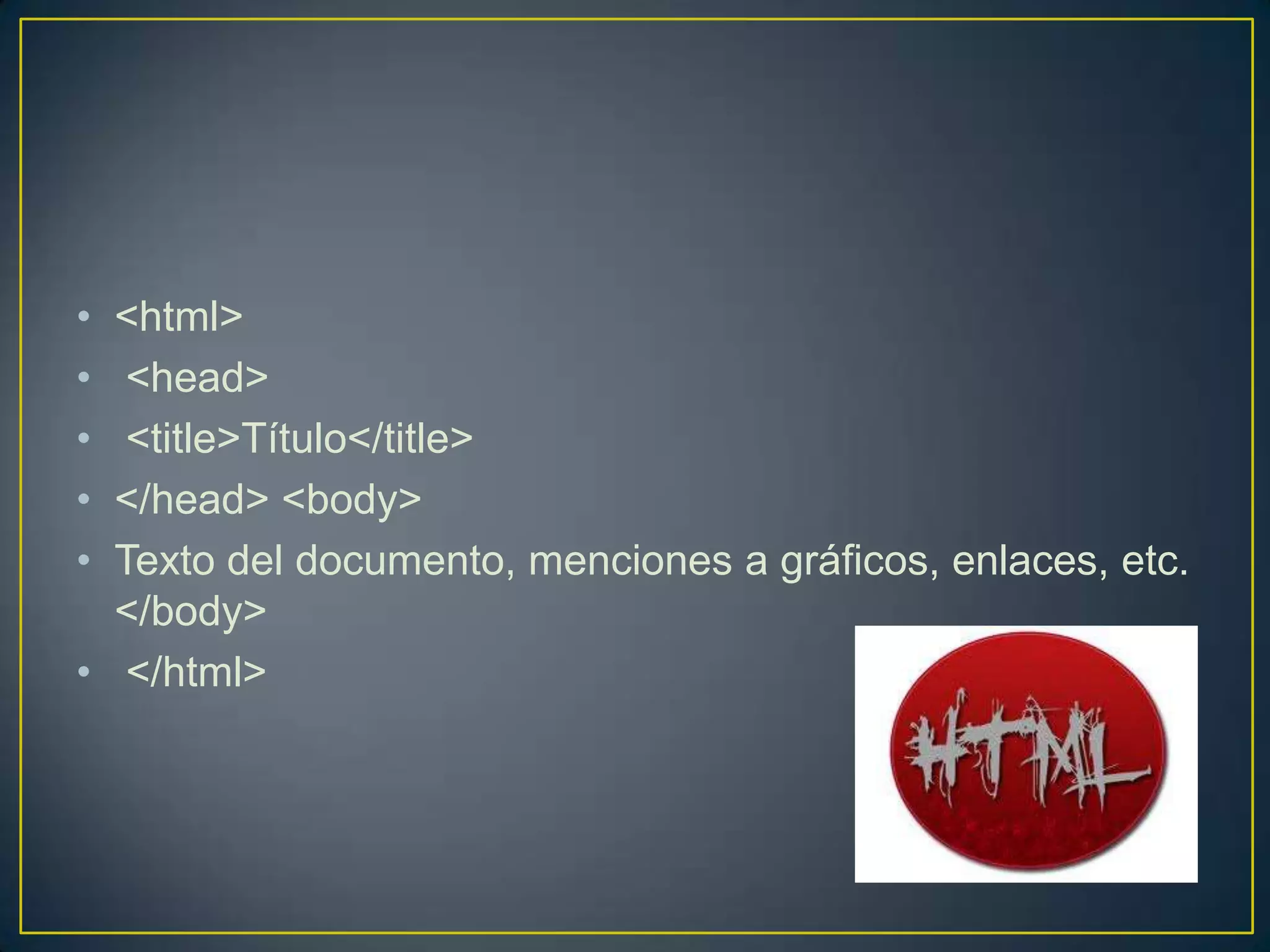 • <html>
•  <head>
•  <title>Título</title>
• </head> <body>
• Texto del documento, menciones a gráficos, enlaces, etc.
  </body>
• </html>
 