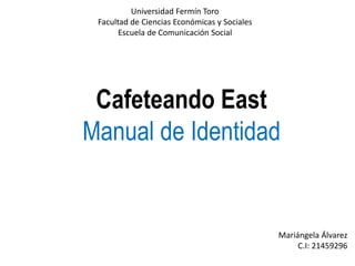 Cafeteando East
Manual de Identidad
Universidad Fermín Toro
Facultad de Ciencias Económicas y Sociales
Escuela de Comunicación Social
Mariángela Álvarez
C.I: 21459296
 