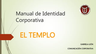 Manual de Identidad
Corporativa
EL TEMPLO
GABRIELA LEÓN
COMUNICACIÓN CORPORATIVA
 