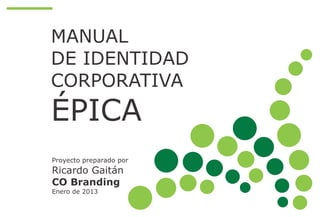 MANUAL
DE IDENTIDAD
CORPORATIVA
ÉPICA
Proyecto preparado por
Ricardo Gaitán
CO Branding
Enero de 2013
 