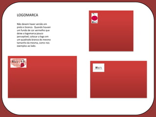 LOGOMARCA

Não devem haver versão em
preto e branco. Quando houver
um fundo de cor vermelho que
deixe a logomarca pouco
perceptível, colocar a logo em
um quadrado branco do mesmo
tamanho da mesma, como nos
exemplos ao lado.
 