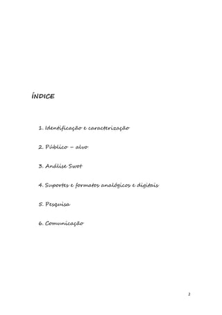 2
ÍNDICE
1. Identificação e caracterização
2. Público – alvo
3. Análise Swot
4. Suportes e formatos analógicos e digitais
5. Pesquisa
6. Comunicação
 