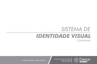 SISTEMA DE
IDENTIDADE VISUAL
CONSTRUPRO
UNIVERSIDADE LUTERANA DO BRASIL
CAMPUS CARAZINHO
CURSO DE DESIGN
MANUAL PADRÃO CURSO DESIGN
 