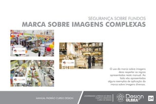 UNIVERSIDADE LUTERANA DO BRASIL
CAMPUS CARAZINHO
CURSO DE DESIGN
MANUAL PADRÃO CURSO DESIGN 24
SEGURANÇA SOBRE FUNDOS
MARCA SOBRE IMAGENS COMPLEXAS
O uso da marca sobre imagens
deve respeitar as regras
apresentadas neste manual. Ao
lado são apresentados
alguns exemplos de aplicação da
marca sobre imagens diversas.
MATERIAIS DE CONSTRUÇÃO
MATERIAIS DE CONSTRUÇÃO
MATERIAIS DE CONSTRUÇÃO
 