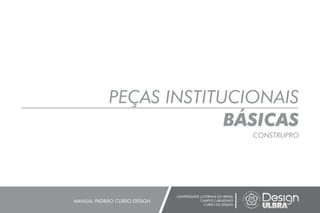 PEÇAS INSTITUCIONAIS
BÁSICAS
CONSTRUPRO
UNIVERSIDADE LUTERANA DO BRASIL
CAMPUS CARAZINHO
CURSO DE DESIGN
MANUAL PADRÃO CURSO DESIGN
 