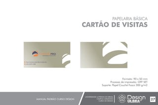 UNIVERSIDADE LUTERANA DO BRASIL
CAMPUS CARAZINHO
CURSO DE DESIGN
MANUAL PADRÃO CURSO DESIGN 27
PAPELARIA BÁSICA
CARTÃO DE VISITAS
Formato: 90 x 50 mm
Processo de impressão: OFF SET
Suporte: Papel Couché Fosco 300 g/m2
MATERIAIS DE CONSTRUÇÃO
Rua Coronel João Menna Barreto
(54) 3329-1288
 