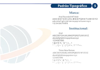 Padrão Tipográ co            5
               Marca:
    Arial Rounded MT Bold
ABCDEFGHIJKLMNOPQRSTUWVXYZ
abcdef ghijklmnopqrstuwvxyz
1234567890

               Institucional:
      Arial
ABCDEFGHIJKLMNOPQRSTUWVXYZ
abcdefghijklmnopqrstuwvxyz
1234567890
!@#$%¨&*()_+
“‘.;/]~´[`{^}<>:?°ºª=-

       Times New Roman
ABCDEFGHIJKLMNOPQRSTUWVXYZ
abcdefghijklmnopqrstuwvxyz
1234567890
!@#$%¨&*()_+
“‘.;/]~´[`{^}<>:?°ºª=-
 