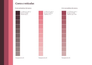 Cores e retículas
Cores primárias da marca                                             Cor secundária da marca

         C: 76 M: 91 Y: 79 K: 37             C: 6 M: 70 Y: 35 K: 0             C: 32 M: 84 Y: 55 K: 11
         R: 60 G: 37 B:46                    R: 215 G: 102 B:119               R: 144 G: 67 B:83
         Pantone 4975 C                      Pantone 1777 C                    Pantone 7435 C 80%




Variações de 10%                   Variações de 10%                  Variações de 10%
 
