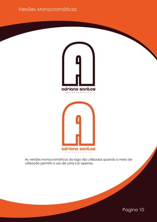 Pagina 10
As versões monocromáticas da logo são utilizadas quando o meio de
utilização permitir o uso de uma cor apenas.
Adriano SantosD E S I G N E R G R Á F I C O
Adriano SantosD E S I G N E R G R Á F I C O
Versões Monocromáticas
 