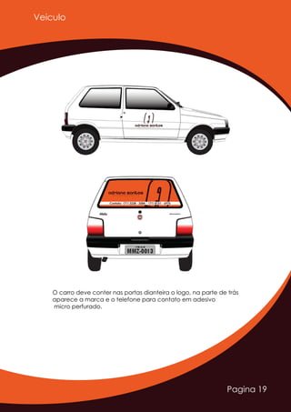 Pagina 19
Adriano SantosD E S I G N E R G R Á F I C O
Adriano SantosD E S I G N E R G R Á F I C O
Contato: (71) 3238 - 3584 | (71) 8151 - 6976
O carro deve conter nas portas dianteira o logo, na parte de trás
aparece a marca e o telefone para contato em adesivo
micro perfurado.
Veiculo
 