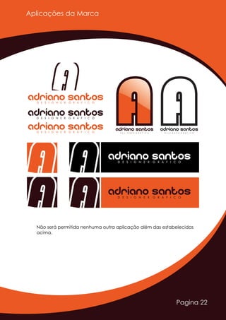 AAAdriano SantosD E S I G N E R G R Á F I C O
Adriano SantosD E S I G N E R G R Á F I C O
Adriano SantosD E S I G N E R G R Á F I C O
Adriano SantosD E S I G N E R G R Á F I C O
Adriano SantosD E S I G N E R G R Á F I C O
Adriano SantosD E S I G N E R G R Á F I C O
Adriano SantosD E S I G N E R G R Á F I C O
Pagina 22
Aplicações da Marca
Não será permitida nenhuma outra aplicação além das estabelecidas
acima.
 