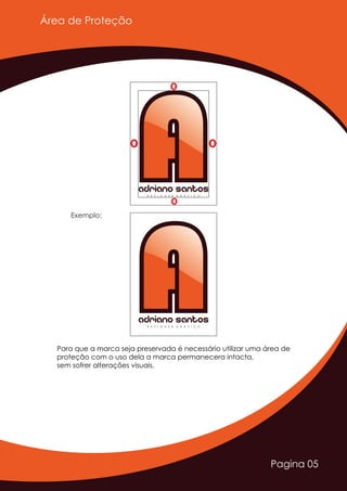 Pagina 05
AAAdriano SantosD E S I G N E R G R Á F I C O
AAAdriano SantosD E S I G N E R G R Á F I C O
Exemplo:
Para que a marca seja preservada é necessário utilizar uma área de
proteção com o uso dela a marca permanecera intacta,
sem sofrer alterações visuais.
Área de Proteção
 