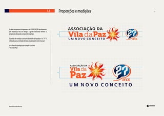 1.3

Os dois elementos da logomarca do ASSOCIAÇÃO são dispostos
em proporção xa de design. A grade mostrada fornece a
proporção adequada ao layout do logotipo.
O padrão de medição constante derivado do logotipo é “x”. “X” é
utilizado para a medição de todas as aplicações neste manual.
x = altura da tipologia que compõe a palavra
“VILA DA PAZ’’.

Proporções e medições

 