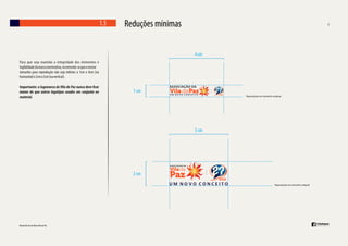 1.5

Reduções mínimas
4 cm

Para que seja mantida a integridade dos elementos e
legibilidade da marca nominativa, recomenda-se que o menor
tamanho para reprodução não seja inferior a 1cm x 4cm (na
horizontal) e 2cm x 5cm (na vertical).
Importante: a logomarca da Vila da Paz nunca deve car
menor do que outros logotipos usados em conjunto no
material.

1 cm

5 cm

2 cm

 