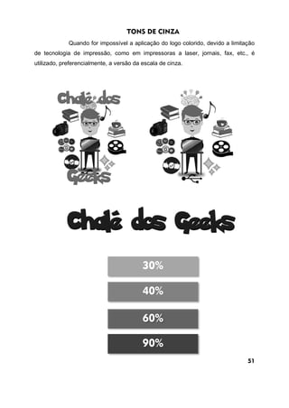 TONS DE CINZA
Quando for impossível a aplicação do logo colorido, devido a limitação
de tecnologia de impressão, como em impressoras a laser, jornais, fax, etc., é
utilizado, preferencialmente, a versão da escala de cinza.
51
90%
60%
40%
30%
 