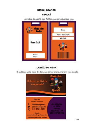 DESIGN GRÁFICO
CRACHÁ
A medida do crachá é de 7x11cm, nas cores laranja e roxo.
CARTÃO DE VISITA
O cartão de visita mede 9 x 5cm, nas cores: laranja, marrom, roxo e preto.
59
 