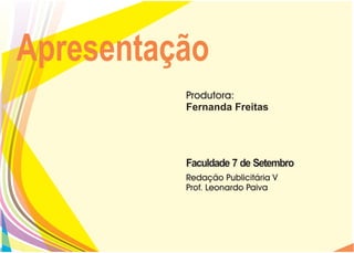 Apresentação
          Produtora:
          Fernanda Freitas




          Faculdade 7 de Setembro
          Redação Publicitária V
          Prof. Leonardo Paiva
 