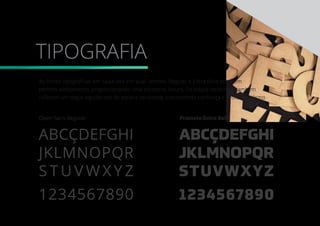 TIPOGRAFIA
1234567890
ABCÇDEFGHI
JKLMNOPQR
STUVWXYZ
1234567890
ABCÇDEFGHI
JKLMNOPQR
S T U V W X Y Z
As fontes tipograﬁcas em caixa-alta em suas versões Regular e Extra Bold possuem
perfeito alinhamento, proporcionando uma excelente leitura. Os traços modernos também
reﬂetem um toque equilibrado de estilo e seriedade, transmitindo conﬁança e proﬁssionalismo.
Open Sans Regular Prometo Extra Bold
 
