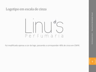 Logotipoemescaladecinza
Foi modificado apenas a cor da logo, passando a corresponder 40% de cinza em CMYK.
ManualdeIdentidadeVisualPerfumariaLinu's
6
 