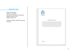 22 
Papel de Carta 
Dados da finalização: 
Formato: 210x297mm 
Alinhamento dos elementos esquerda 
Margem esquerda: 6mm 
Margem direita: livre 
Endereço da Matriz, alinhado à esquerda em preto 
 