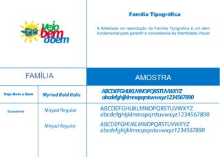 ABCDEFGHIJKLMNOPQRSTUVWXYZ
abcdefghijklmnopqrstuvwxyz1234567890
ABCDEFGHIJKLMNOPQRSTUVWXYZ
abcdefghijklmnopqrstuvwxyz1234567890
Miryad Regular
A fidelidade na reprodução da Família Tipografica é um item
fundamental para garantir a consistência da IIdentidade Visual.
FAMÍLIA AMOSTRA
Myriad Bold Italic
Família Tipográfica
Expediente
Vejo Bem o Bem
ABCDEFGHIJKLMNOPQRSTUVWXYZ
abcdefghijklmnopqrstuvwxyz1234567890
Miryad Regular
 