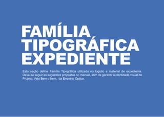 Esta seção define Família Tipográfica utilizada no logotio e material de expediente.
Deve-se seguir as sugestões propostas no manual, afim de garantir a identidade visual do
Projeto: Vejo Bem o bem, da Empório Óptico.
FAMÍLIA
TIPOGRÁFICA
EXPEDIENTE
 