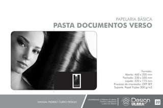 UNIVERSIDADE LUTERANA DO BRASIL
CAMPUS CARAZINHO
CURSO DE DESIGN
MANUAL PADRÃO CURSO DESIGN 32
PAPELARIA BÁSICA
PASTA DOCUMENTOS VERSO
Formato:
Aberto: 460 x 320 mm
Fechado: 230 x 320 mm
Lapela: 220 x 115 mm
Processo de impressão: OFF SET
Suporte: Papel Triplex 300 g/m2
Smyth
cabelos & cia
 