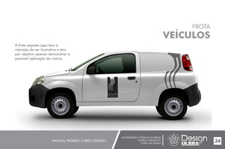 UNIVERSIDADE LUTERANA DO BRASIL
CAMPUS CARAZINHO
CURSO DE DESIGN
MANUAL PADRÃO CURSO DESIGN 34
FROTA
VEÍCULOS
A frota exposta aqui tem a
intensão de ser ilustrativa e tem
por objetivo apenas demonstrar a
possíveil aplicação da marca.
 