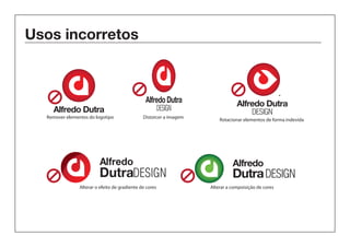 Usos incorretos 
Alfredo Dutra 
DESIGN 
Dutra 
Alfredo DESIGN 
DESIGN Alfredo Dutra 
Alfredo Dutra 
DESIGN 
Remover elementos do logotipo 
Distorcer a imagem Rotacionar elementos de forma indevida 
Alfredo 
Dutra design 
Alfredo 
Dutra DESIGN 
Alterar o efeito de gradiente de cores Alterar a compoisição de cores 
 