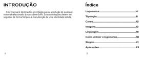 INTRODUÇÃO                                                           Índice
  Este manual é destinado à orientação para a produção de qualquer   Logomarca.................................................................4
material relacionado à marca BeerSofft. Suas orientações devem ser
seguidas de forma fiel para a manutenção de uma identidade sólida.   Tipologia.....................................................................8

                                                                     Cores............................................................................12

                                                                     Imagens.......................................................................13

                                                                     Linguagem..................................................................16

                                                                     Como utilizar a logomarca..................................18

                                                                     Slogan..........................................................................21

                                                                     Aplicações.................................................................22

2                                                                     3
 