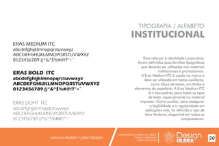 UNIVERSIDADE LUTERANA DO BRASIL
CAMPUS CARAZINHO
CURSO DE DESIGN
MANUAL PADRÃO CURSO DESIGN 20
TIPOGRAFIA / ALFABETO
INSTITUCIONAL
Para reforçar a identidade corporativa,
foram definidas duas famílias tipográficas
que deverão ser utilizadas nos materiais
institucionais e promocionais.
A Eras Medium ITC é usada na marca e
deve ser utilizada em textos auxiliares,
como bloco de textos, em títulos e
elementos da papelaria. A Eras Medium ITC
é o tipo padrão para todos os tipos
de texto, especialmente no material
impresso. Como auxiliar, para assegurar
a legibilidade e a regularidade em
aplicações web, foi definido o tipo de
letra Verdana, disponível em todos os
computadores.
ERAS MEDIUM ITC
abcdefghijklmnopqrstuvwxyz
ABCDEFGHIJKLMNOPQRSTUVWXYZ
0123456789 ()*&^$%#@!?”~`
ERAS BOLD ITC
abcdefghijklmnopqrstuvwxyz
ABCDEFGHIJKLMNOPQRSTUVWXYZ
0123456789 ()*&^$%#@!?”~`
ERAS LIGHT ITC
abcdefghijklmnopqrstuvwxyz
ABCDEFGHIJKLMNOPQRSTUVWXYZ
0123456789 ()*&^$%#@!?”~`
 