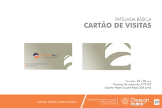 UNIVERSIDADE LUTERANA DO BRASIL
CAMPUS CARAZINHO
CURSO DE DESIGN
MANUAL PADRÃO CURSO DESIGN 27
PAPELARIA BÁSICA
CARTÃO DE VISITAS
Formato: 90 x 50 mm
Processo de impressão: OFF SET
Suporte: Papel Couché Fosco 300 g/m2
MATERIAIS DE CONSTRUÇÃO
Rua Coronel João Menna Barreto
(54) 3329-1288
 