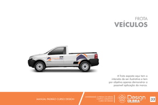UNIVERSIDADE LUTERANA DO BRASIL
CAMPUS CARAZINHO
CURSO DE DESIGN
MANUAL PADRÃO CURSO DESIGN 33
FROTA
VEÍCULOS
A frota exposta aqui tem a
intensão de ser ilustrativa e tem
por objetivo apenas demonstrar a
possíveil aplicação da marca.
MATERIAIS DE CONSTRUÇÃO
 