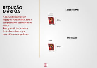 15mm
100px
12mm
80px
REDUÇÃO
MÁXIMA
A boa visibilidade de um
logo�po é fundamental para a
compreensão e assimilação da
marca.
Para garan�r isto, existem
tamanhos mínimos que
necessitam ser respeitados.
MEIOS WEB
MEIOS DIGITAIS
08
 