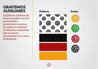 GRAFISMOS
AUXILIARES Pa�erns Ícones
Os grafismos auxiliares são
elementos gráficos que tem
por finalidade o
fortalecimento da marca.
Eles podem ser u�lizados
em diferentes modalidades.
Seja em banners,
apresentações ou em peças
de divulgação.
12
 