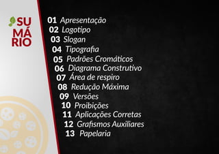 01 Apresentação
02 Logo�po
03 Slogan
04 Tipografia
05 Padrões Cromá�cos
06 Diagrama Constru�vo
07 Área de respiro
08 Redução Máxima
09 Versões
10 Proibições
11 Aplicações Corretas
12 Grafismos Auxiliares
13 Papelaria
SU
MÁ
RIO
 