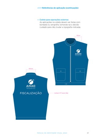 /////////Referências

de aplicação (continuação)

m.	Colete para operações externas
As aplicações no colete devem ser feitas com
bordado ou serigrafia, tomando-se o devido
cuidado para não mudar a tipografia indicada.

70mm

100mm

FISCALIZAÇÃO

Gotham HTF book, 83pt

M an u al de I den t idade V is u al A nac

37

 