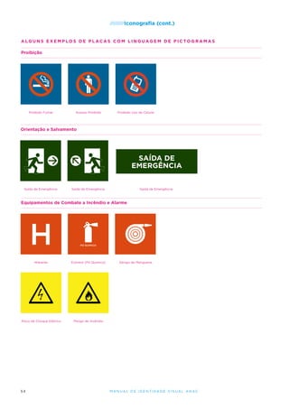 /////////Iconografia

(cont.)

alguns exemplos de placas com linguagem de pictogramas
Proibição

Proibido Fumar

Acesso Proibido

Proibido Uso de Celular

Orientação e Salvamento

SAÍDA DE
EMERGÊNCIA

Saída de Emergência

Saída de Emergência

Saída de Emergência

Equipamentos de Combate a Incêndio e Alarme

H

pó químico

Hidrante

Extintor (Pó Químico)

Risco de Choque Elétrico

Perigo de Incêndio

54

Abrigo de Mangueira

M an u al de I den t idade V is u al A nac

 