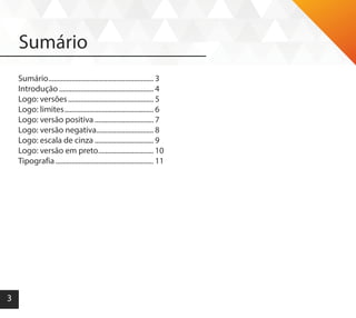 3
Sumário
Sumário............................................................ 3
Introdução...................................................... 4
Logo: versões................................................. 5
Logo: limites................................................... 6
Logo: versão positiva.................................. 7
Logo: versão negativa................................. 8
Logo: escala de cinza.................................. 9
Logo: versão em preto................................ 10
Tipografia........................................................ 11
 