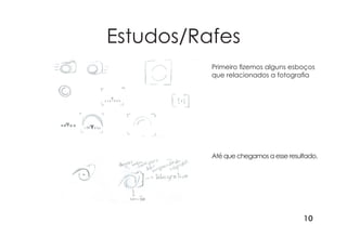 10
Estudos/Rafes
Primeiro fizemos alguns esboços
que relacionados a fotografia
Até que chegamos a esse resultado.
 