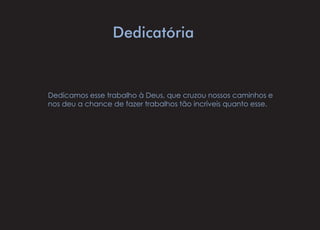 Dedicatória
Dedicamos esse trabalho à Deus, que cruzou nossos caminhos e
nos deu a chance de fazer trabalhos tão incríveis quanto esse.
 