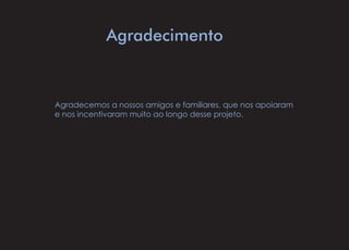 Agradecimento
Agradecemos a nossos amigos e familiares, que nos apoiaram
e nos incentivaram muito ao longo desse projeto.
 