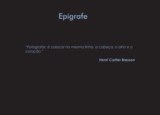 Epígrafe
“Fotografar, é colocar na mesma linha, a cabeça, o olho e o
coração.”
Henri Cartier Bresson
 