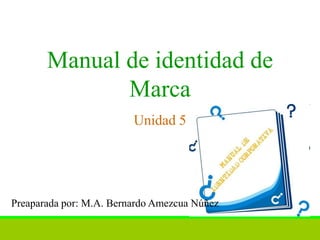 Manual de identidad de
              Marca
                         Unidad 5




Preaparada por: M.A. Bernardo Amezcua Núñez
 