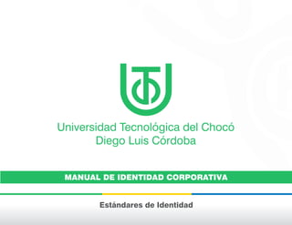 Universidad Tecnológica del Chocó
Diego Luis Córdoba
Estándares de Identidad
MANUAL DE IDENTIDAD CORPORATIVA
 