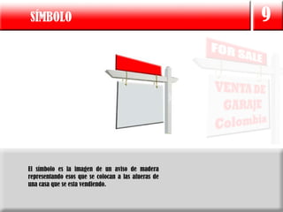 SÍMBOLO                                              9




El símbolo es la imagen de un aviso de madera
representando esos que se colocan a las afueras de
una casa que se esta vendiendo.
 
