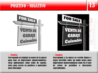 POSITIVO - NEGATIVO                                                                 13




   Positivo.                                     Negativo
Corresponde al original en negro de la marca   Corresponde a la marca en versión blanco y
para usar en impresiones monocromáticas,       negro invertido sobre un fondo negro para
otras aplicaciones como sellos de caucho,      impresiones monocromáticas como en el caso
artes para screen en positivos o materiales    de avisos de periódico o directorios
para fotocopiar                                especializados.
 