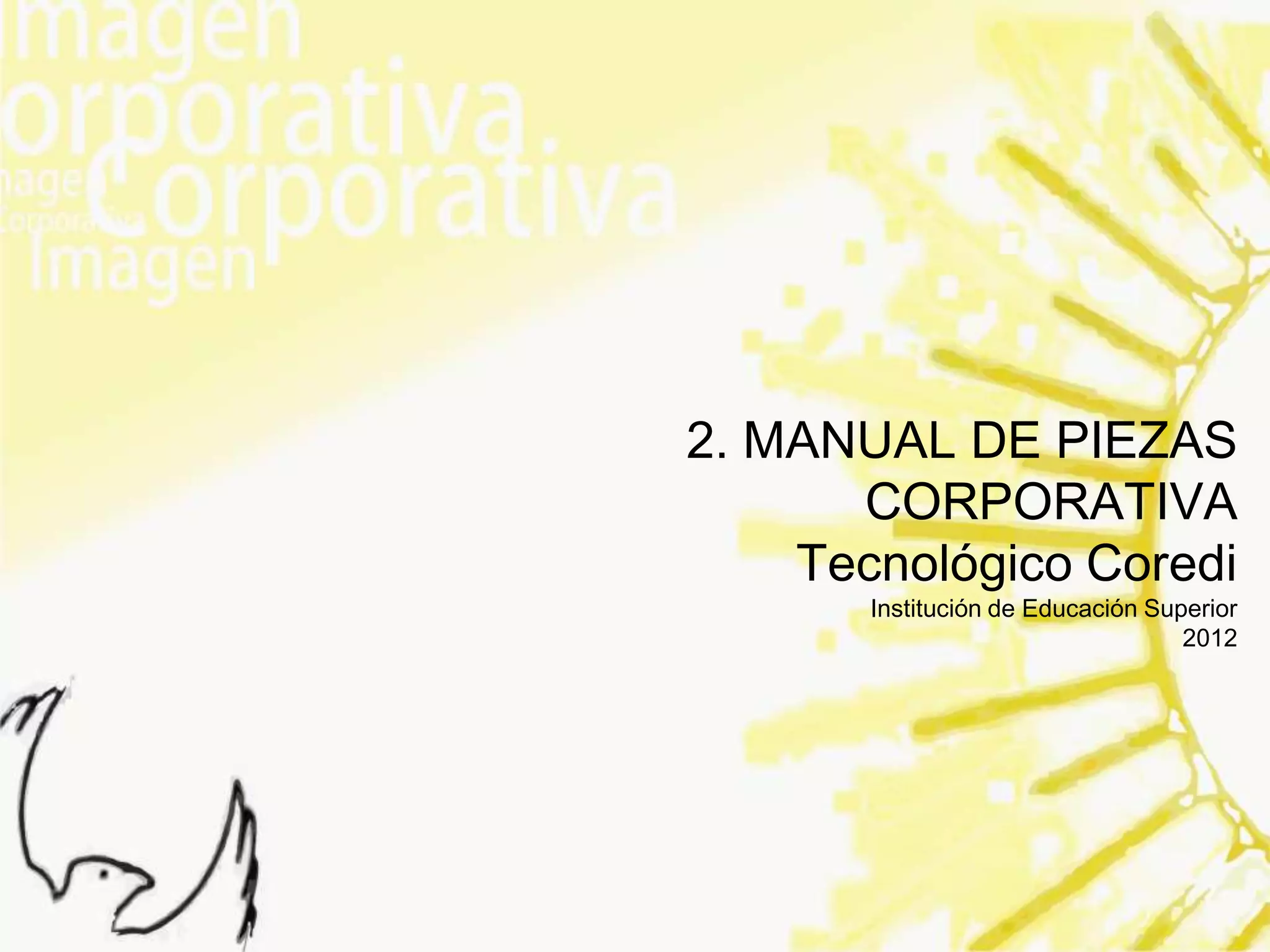 2. MANUAL DE PIEZAS
      CORPORATIVA
    Tecnológico Coredi
       Institución de Educación Superior
                                   2012
 