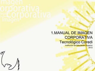 1.MANUAL DE IMAGEN
      CORPORATIVA
    Tecnológico Coredi
       Institución de Educación Superior
                                   2012
 