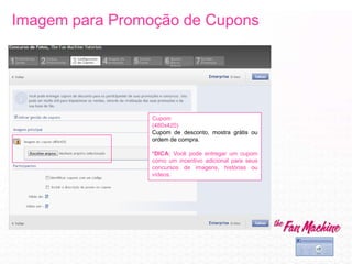 Cupom
(480x420)
Cupom de desconto, mostra grátis ou
ordem de compra.
*DICA: Você pode entregar um cupom
como um incentivo adicional para seus
concursos de imagens, histórias ou
vídeos.
Imagem para Promoção de Cupons
 